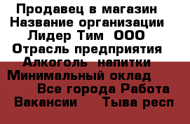 Продавец в магазин › Название организации ­ Лидер Тим, ООО › Отрасль предприятия ­ Алкоголь, напитки › Минимальный оклад ­ 20 000 - Все города Работа » Вакансии   . Тыва респ.